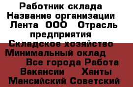 Работник склада › Название организации ­ Лента, ООО › Отрасль предприятия ­ Складское хозяйство › Минимальный оклад ­ 28 500 - Все города Работа » Вакансии   . Ханты-Мансийский,Советский г.